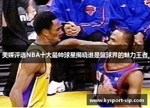 美媒评选NBA十大最帅球星揭晓谁是篮球界的魅力王者