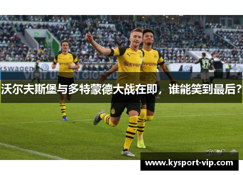 沃尔夫斯堡与多特蒙德大战在即，谁能笑到最后？