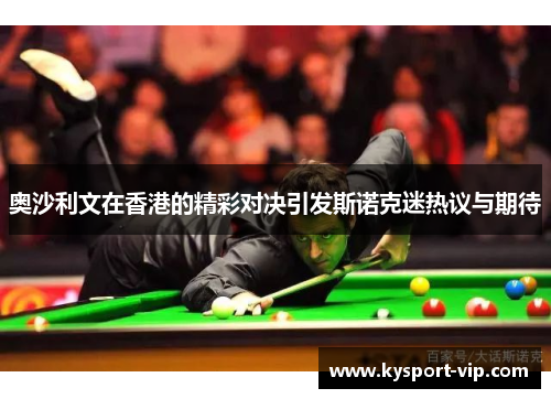 奥沙利文在香港的精彩对决引发斯诺克迷热议与期待